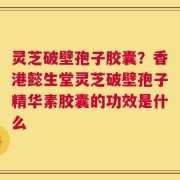 灵芝破壁孢子胶囊？香港懿生堂灵芝破壁孢子精华素胶囊的功效是什么
