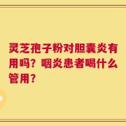 灵芝孢子粉对胆囊炎有用吗？咽炎患者喝什么管用？