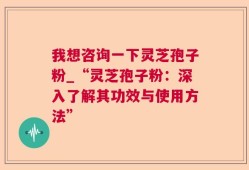 我想咨询一下灵芝孢子粉_“灵芝孢子粉：深入了解其功效与使用方法”