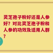 灵芝孢子粉好还是人参好？对比灵芝孢子粉和人参的功效及适用人群？