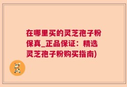 在哪里买的灵芝孢子粉保真_正品保证：精选灵芝孢子粉购买指南)
