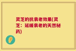 灵芝的抗衰老效果(灵芝：延缓衰老的天然秘药)