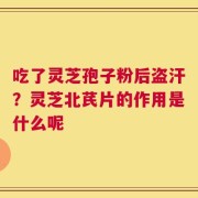 吃了灵芝孢子粉后盗汗？灵芝北芪片的作用是什么呢