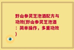 野山参灵芝泡酒配方与功效(野山参灵芝泡酒：简单操作，多重功效)