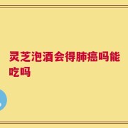 灵芝泡酒会得肺癌吗能吃吗