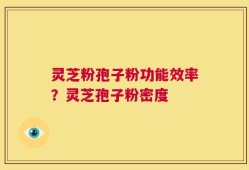 灵芝粉孢子粉功能效率？灵芝孢子粉密度