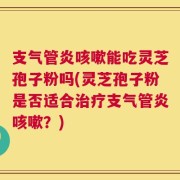 支气管炎咳嗽能吃灵芝孢子粉吗(灵芝孢子粉是否适合治疗支气管炎咳嗽？)