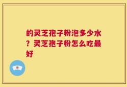 的灵芝孢子粉泡多少水？灵芝孢子粉怎么吃最好
