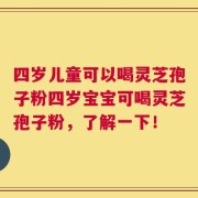 四岁儿童可以喝灵芝孢子粉四岁宝宝可喝灵芝孢子粉，了解一下！