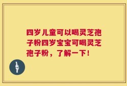 四岁儿童可以喝灵芝孢子粉四岁宝宝可喝灵芝孢子粉，了解一下！