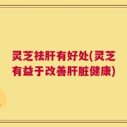 灵芝祛肝有好处(灵芝有益于改善肝脏健康)