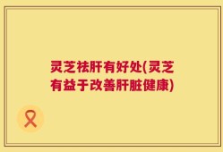 灵芝祛肝有好处(灵芝有益于改善肝脏健康)