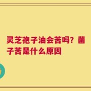 灵芝孢子油会苦吗？菌子苦是什么原因