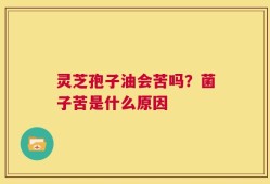 灵芝孢子油会苦吗？菌子苦是什么原因