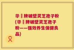 华徳牌破壁灵芝孢子粉(华徳牌破壁灵芝孢子粉——强效养生保健良品)