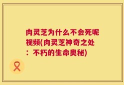 肉灵芝为什么不会死呢视频(肉灵芝神奇之处：不朽的生命奥秘)