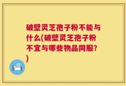 破壁灵芝孢子粉不能与什么(破壁灵芝孢子粉不宜与哪些物品同服？)