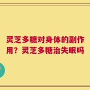 灵芝多糖对身体的副作用？灵芝多糖治失眠吗