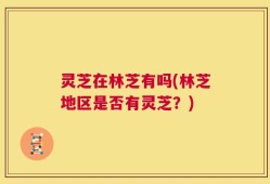 灵芝在林芝有吗(林芝地区是否有灵芝？)
