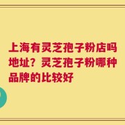上海有灵芝孢子粉店吗地址？灵芝孢子粉哪种品牌的比较好