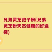 兄弟灵芝孢子粉(兄弟灵芝粉天然健康的好选择)