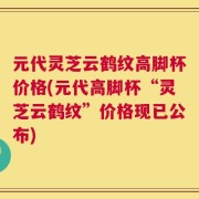 元代灵芝云鹤纹高脚杯价格(元代高脚杯“灵芝云鹤纹”价格现已公布)