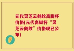 元代灵芝云鹤纹高脚杯价格(元代高脚杯“灵芝云鹤纹”价格现已公布)