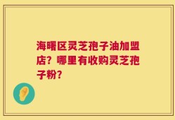 海曙区灵芝孢子油加盟店？哪里有收购灵芝孢子粉？