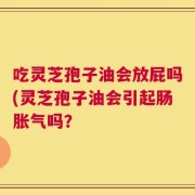 吃灵芝孢子油会放屁吗(灵芝孢子油会引起肠胀气吗？