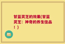 甘蓝灵芝的效果(甘蓝灵芝：神奇的养生佳品！)