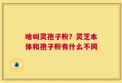 啥叫灵孢子粉？灵芝本体和孢子粉有什么不同