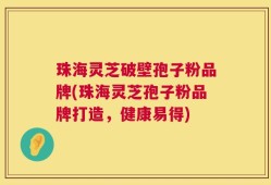 珠海灵芝破壁孢子粉品牌(珠海灵芝孢子粉品牌打造，健康易得)