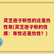灵芝孢子粉性的还是热性寒(灵芝孢子粉的性质：寒性还是热性？)
