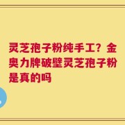 灵芝孢子粉纯手工？金奥力牌破壁灵芝孢子粉是真的吗