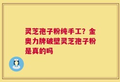 灵芝孢子粉纯手工？金奥力牌破壁灵芝孢子粉是真的吗