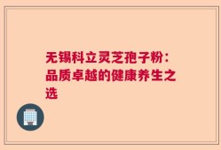 无锡科立灵芝孢子粉：品质卓越的健康养生之选