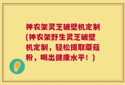 神农架灵芝破壁机定制(神农架野生灵芝破壁机定制，轻松提取蘑菇粉，喝出健康水平！)