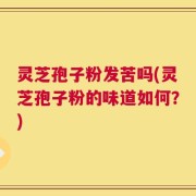 灵芝孢子粉发苦吗(灵芝孢子粉的味道如何？)