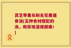 灵芝苹果石斛无花果猪骨汤(五种食材搭配的汤，助你祛湿保健康！)