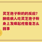 灵芝孢子粉的的反应？肺癌病人吃灵芝孢子粉身上发痒起疙瘩是怎么回事