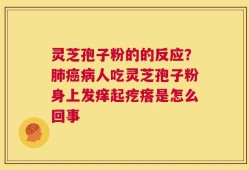 灵芝孢子粉的的反应？肺癌病人吃灵芝孢子粉身上发痒起疙瘩是怎么回事