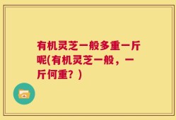 有机灵芝一般多重一斤呢(有机灵芝一般，一斤何重？)