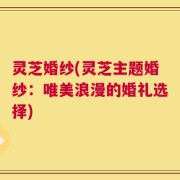 灵芝婚纱(灵芝主题婚纱：唯美浪漫的婚礼选择)