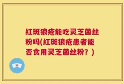 红斑狼疮能吃灵芝菌丝粉吗(红斑狼疮患者能否食用灵芝菌丝粉？)