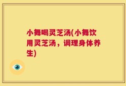 小舞喝灵芝汤(小舞饮用灵芝汤，调理身体养生)