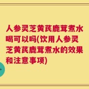 人参灵芝黄芪鹿茸煮水喝可以吗(饮用人参灵芝黄芪鹿茸煮水的效果和注意事项)