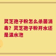 灵芝孢子粉怎么杀菌消毒？灵芝孢子粉开水还是温水泡