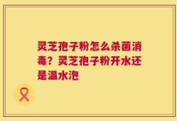 灵芝孢子粉怎么杀菌消毒？灵芝孢子粉开水还是温水泡