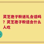 灵芝孢子粉送礼合适吗？灵芝孢子粉适合什么人吃