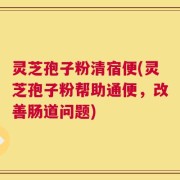 灵芝孢子粉清宿便(灵芝孢子粉帮助通便，改善肠道问题)
